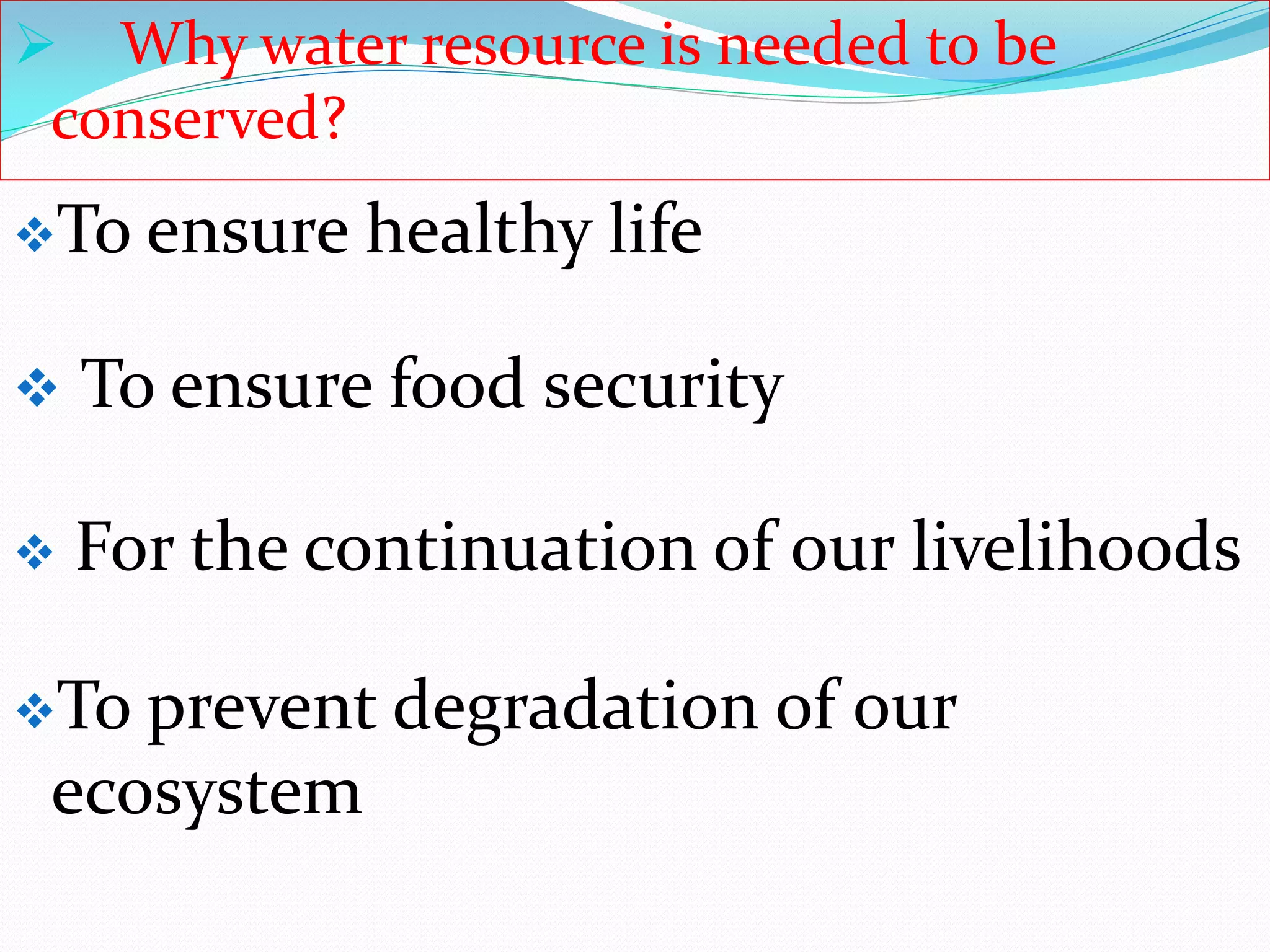  Why water resource is needed to be
conserved?
 To ensure food security
 For the continuation of our livelihoods
To ensure healthy life
To prevent degradation of our
ecosystem
 