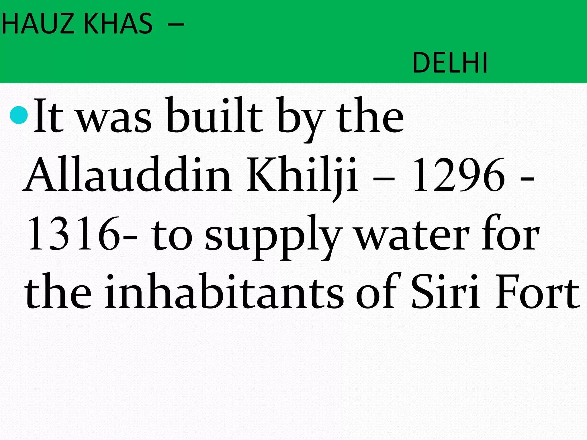 HAUZ KHAS –
DELHI
It was built by the
Allauddin Khilji – 1296 -
1316- to supply water for
the inhabitants of Siri Fort
 