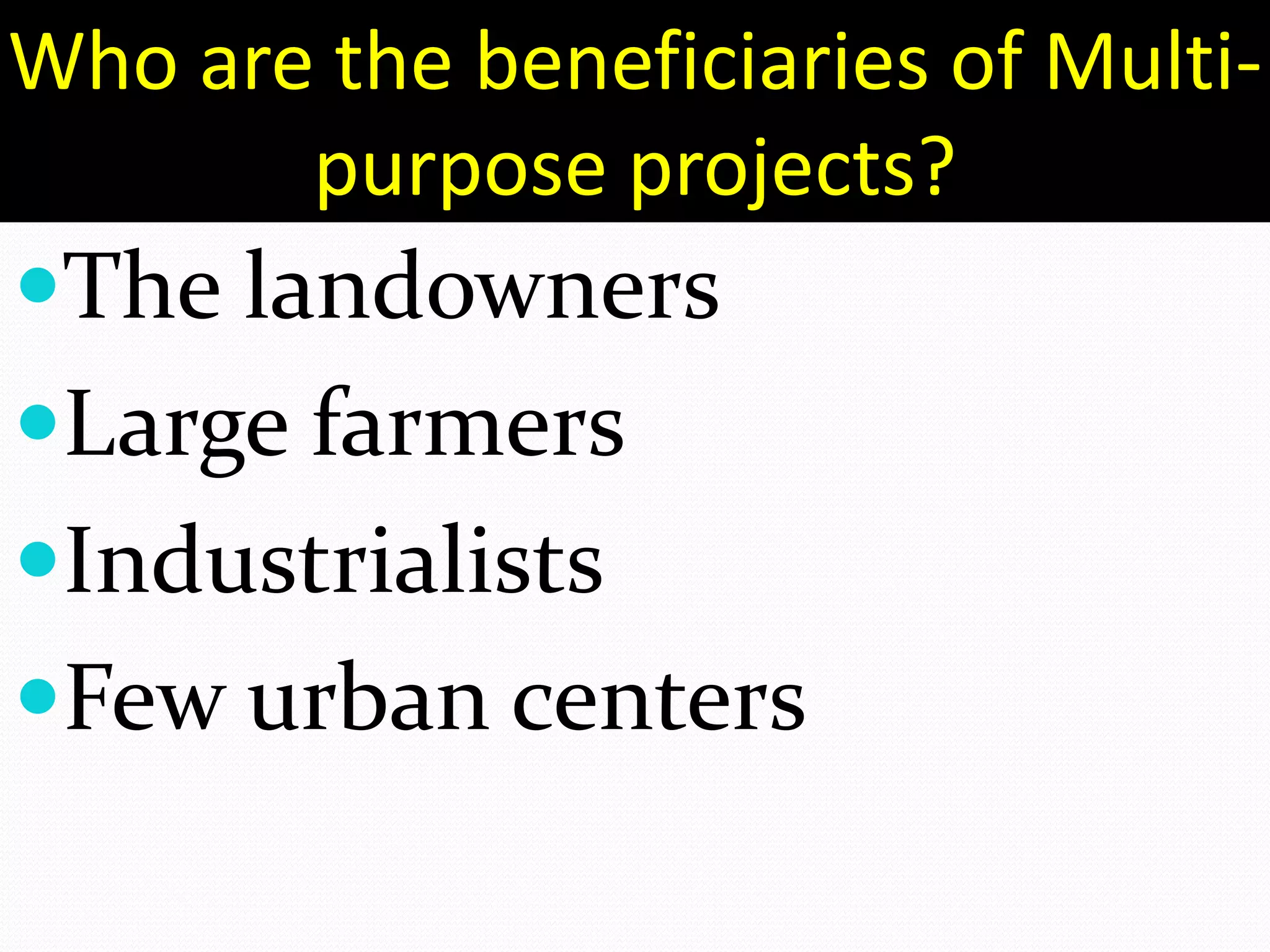 Who are the beneficiaries of Multi-
purpose projects?
The landowners
Large farmers
Industrialists
Few urban centers
 