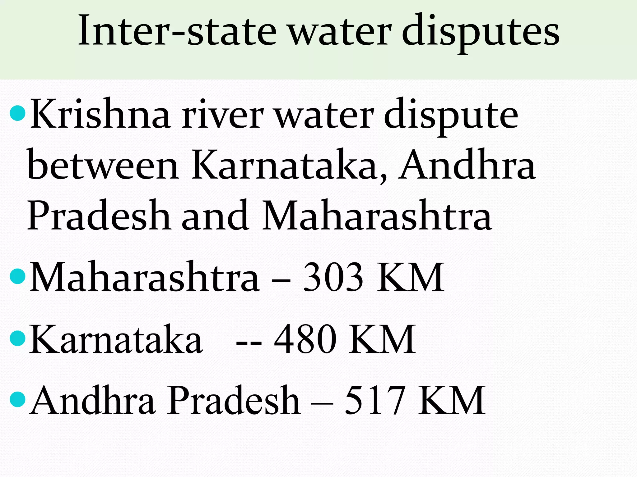 Inter-state water disputes
Krishna river water dispute
between Karnataka, Andhra
Pradesh and Maharashtra
Maharashtra – 303 KM
Karnataka -- 480 KM
Andhra Pradesh – 517 KM
 