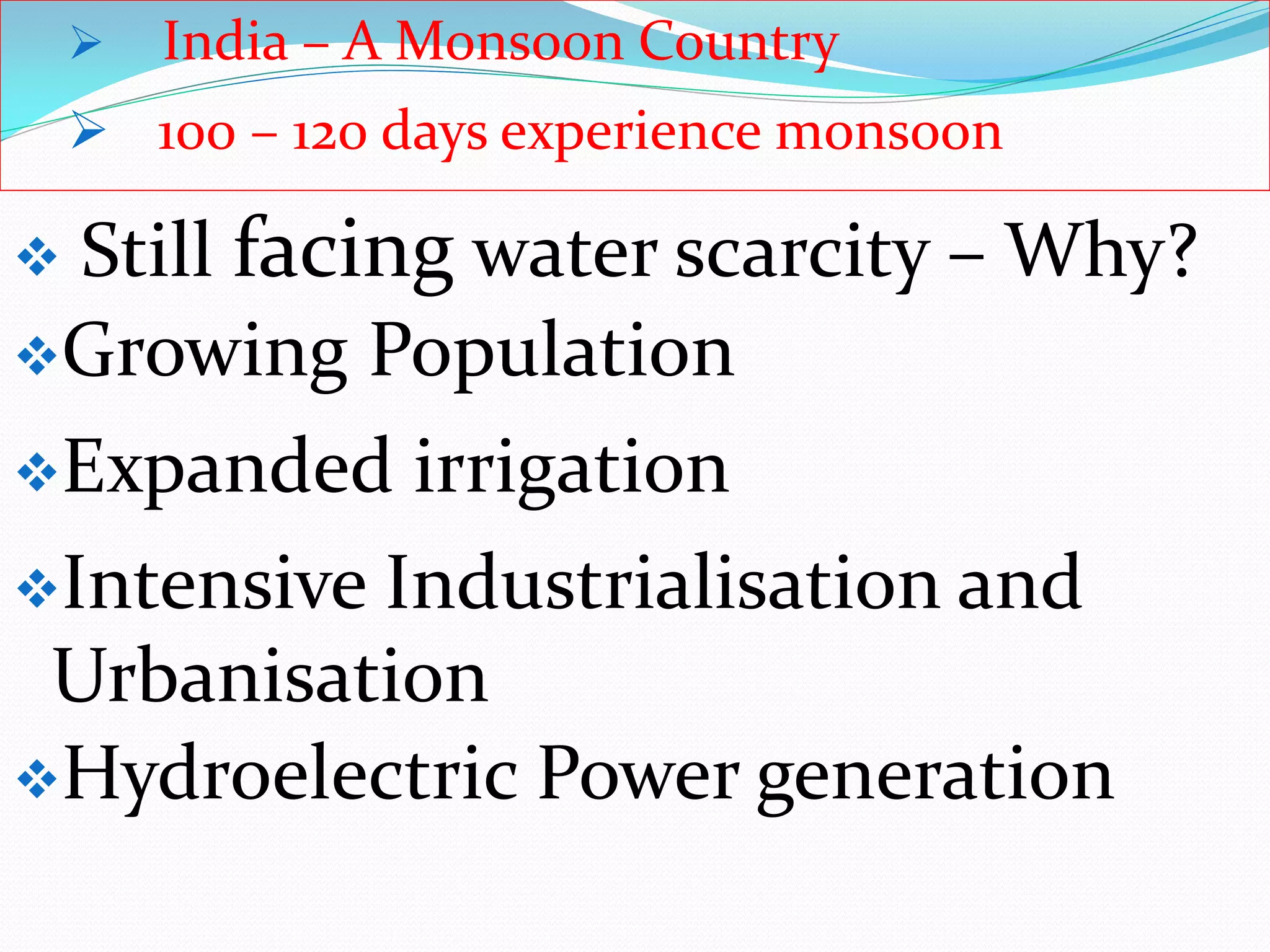  India – A Monsoon Country
 100 – 120 days experience monsoon
 Still facing water scarcity – Why?
Growing Population
Expanded irrigation
Intensive Industrialisation and
Urbanisation
Hydroelectric Power generation
 