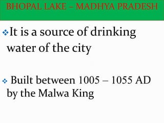 BHOPAL LAKE – MADHYA PRADESH
 Built between 1005 – 1055 AD
by the Malwa King
It is a source of drinking
water of the city
 