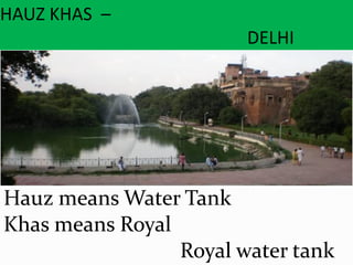 HAUZ KHAS –
DELHI
Hauz means Water Tank
Khas means Royal
Royal water tank
 