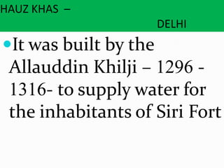 HAUZ KHAS –
DELHI
It was built by the
Allauddin Khilji – 1296 -
1316- to supply water for
the inhabitants of Siri Fort
 