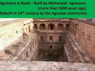 Agrasena ki Baoli – Built by Maharajah Agrasena
(more than 5000 years ago)
Rebuilt in 14th century by the Agrawal community
 