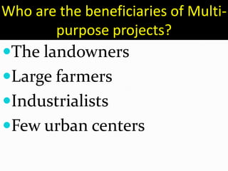 Who are the beneficiaries of Multi-
purpose projects?
The landowners
Large farmers
Industrialists
Few urban centers
 