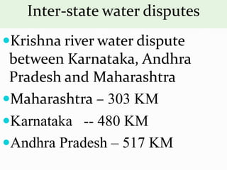 Inter-state water disputes
Krishna river water dispute
between Karnataka, Andhra
Pradesh and Maharashtra
Maharashtra – 303 KM
Karnataka -- 480 KM
Andhra Pradesh – 517 KM
 