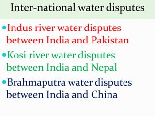 Inter-national water disputes
Indus river water disputes
between India and Pakistan
Kosi river water disputes
between India and Nepal
Brahmaputra water disputes
between India and China
 