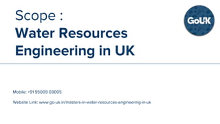 SCOPE :
Accounting in UK
Mobile: +91 95009 03005
Website Link: www.go-uk.in/masters-in-accounting-in-uk
Scope :
Water Resources
Engineering in UK
Mobile: +91 95009 03005
Website Link: www.go-uk.in/masters-in-water-resources-engineering-in-uk
 