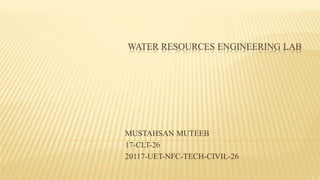 WATER RESOURCES ENGINEERING LAB
MUSTAHSAN MUTEEB
17-CLT-26
20117-UET-NFC-TECH-CIVIL-26
 