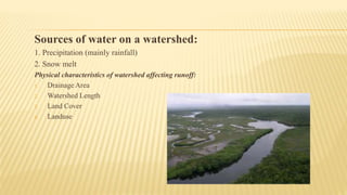 Sources of water on a watershed:
1. Precipitation (mainly rainfall)
2. Snow melt
Physical characteristics of watershed affecting runoff:
1. Drainage Area
2. Watershed Length
3. Land Cover
4. Landuse
 