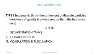 SETTLEMENT TYPES
TYPE I Settlement: this is the settlement of discrete particles
(here force of gravity is always greater than the buoyancy
force)
UNITS
i. SEDIMENTATION TANKS
ii. FILTRATION UNITS
iii. COAGULATION & FLOCULATION
07/02/2025 Prepared by Ado Mohammed 14
 