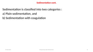 Sedimentation cont.
Sedimentation is classified into two categories :
a) Plain sedimentation, and
b) Sedimentation with coagulation
07/02/2025 Prepared by Ado Mohammed 8
 