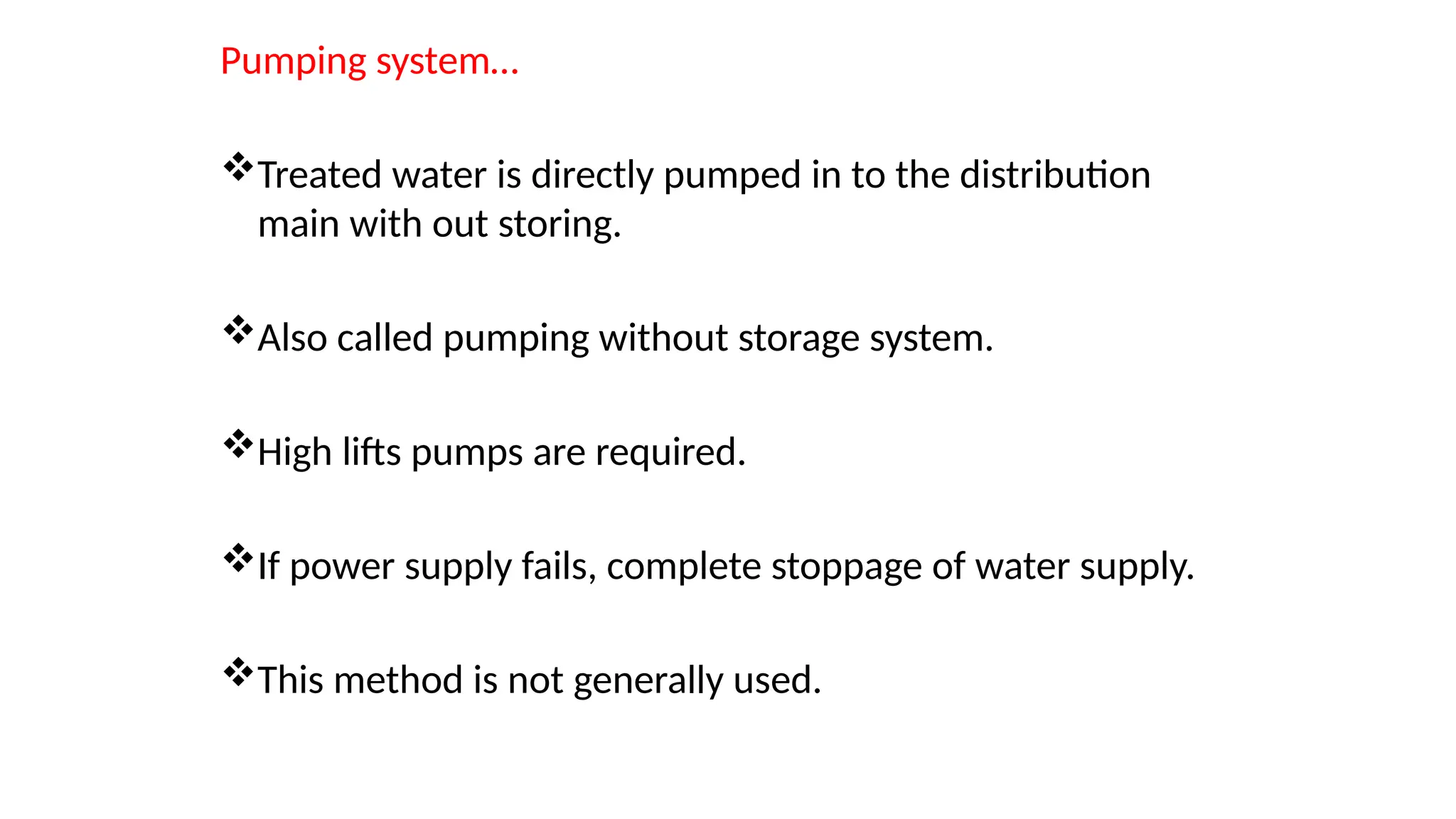 Pumping system…
Treated water is directly pumped in to the distribution
main with out storing.
Also called pumping without storage system.
High lifts pumps are required.
If power supply fails, complete stoppage of water supply.
This method is not generally used.
 