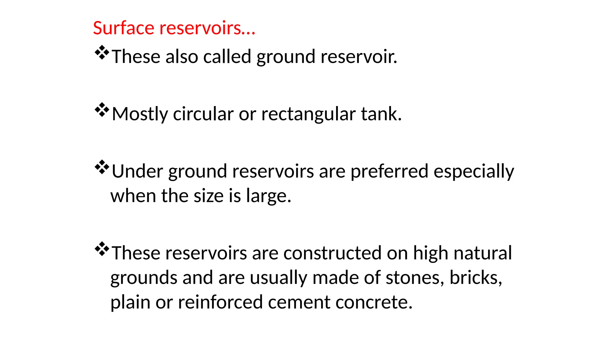 Surface reservoirs…
These also called ground reservoir.
Mostly circular or rectangular tank.
Under ground reservoirs are preferred especially
when the size is large.
These reservoirs are constructed on high natural
grounds and are usually made of stones, bricks,
plain or reinforced cement concrete.
 