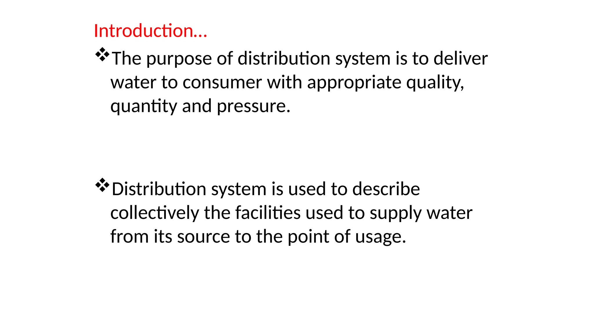 Introduction…
The purpose of distribution system is to deliver
water to consumer with appropriate quality,
quantity and pressure.
Distribution system is used to describe
collectively the facilities used to supply water
from its source to the point of usage.
 