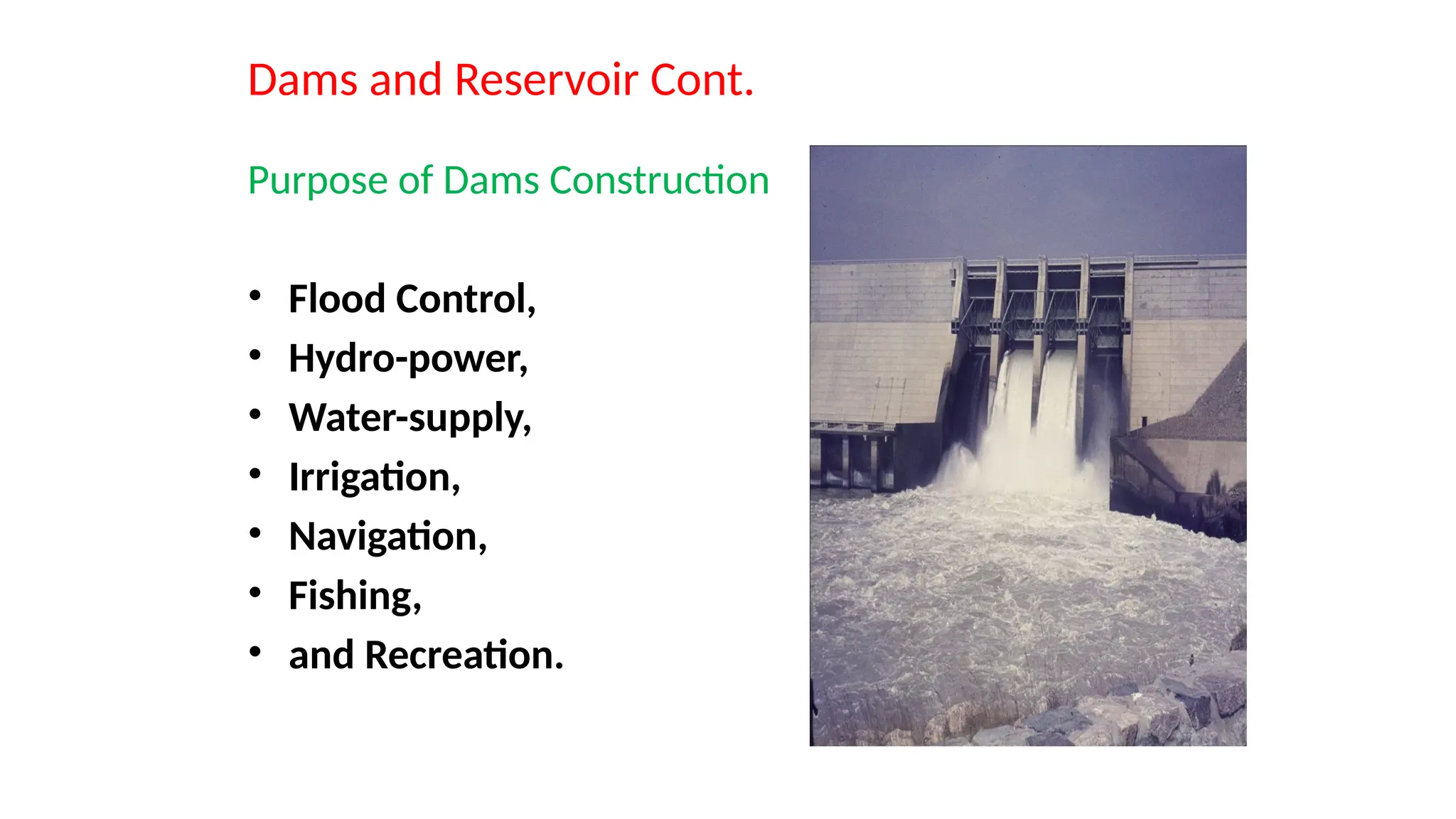 Dams and Reservoir Cont.
Purpose of Dams Construction
• Flood Control,
• Hydro-power,
• Water-supply,
• Irrigation,
• Navigation,
• Fishing,
• and Recreation.
 