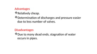 Advantages
Relatively cheap.
Determination of discharges and pressure easier
due to less number of valves.
Disadvantages
Due to many dead ends, stagnation of water
occurs in pipes.
 