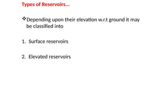 Types of Reservoirs...
Depending upon their elevation w.r.t ground it may
be classified into
1. Surface reservoirs
2. Elevated reservoirs
 