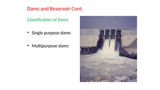 Dams and Reservoir Cont.
Classification of Dams
• Single purpose dams
• Multipurpose dams
 