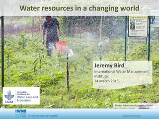 Water resources in a changing world
Jeremy Bird
International Water Management
Institute
24 March 2015
Photo: John Hamish Appleby/IWMI
 