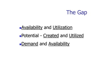 The Gap
Availability and Utilization
Potential - Created and Utilized
Demand and Availability
 