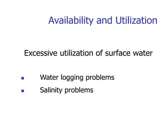 Availability and Utilization
Excessive utilization of surface water
 Water logging problems
 Salinity problems
 