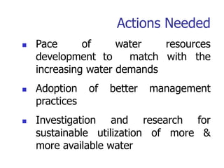 Actions Needed
 Pace of water resources
development to match with the
increasing water demands
 Adoption of better management
practices
 Investigation and research for
sustainable utilization of more &
more available water
 