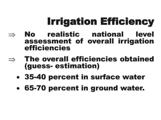 Irrigation Efficiency
 No realistic national level
assessment of overall irrigation
efficiencies
 The overall efficiencies obtained
(guess- estimation)
 35-40 percent in surface water
 65-70 percent in ground water.
 
