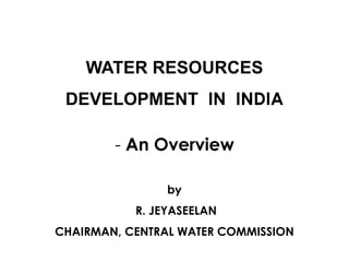 WATER RESOURCES
DEVELOPMENT IN INDIA
- An Overview
by
R. JEYASEELAN
CHAIRMAN, CENTRAL WATER COMMISSION
 