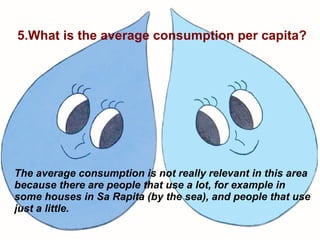 5.What is the average consumption per capita? The average consumption is not really relevant in this area because there are people that use a lot, for example in some houses in Sa Rapita (by the sea), and people that use just a little. 