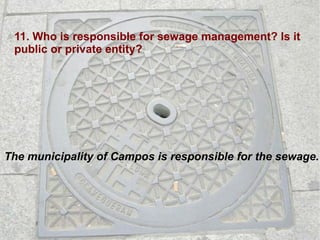 11. Who is responsible for sewage management? Is it public or private entity? The municipality of Campos is responsible for the sewage. 