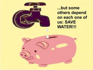 ...but some others depend on each one of us: SAVE WATER!!! 