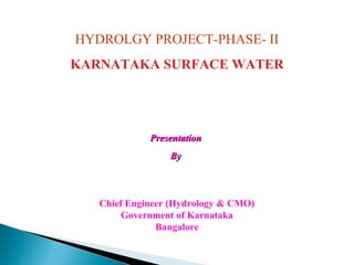 HYDROLGY PROJECT-PHASE- II
KARNATAKA SURFACE WATER
PresentationPresentation
ByBy
Chief Engineer (Hydrology & CMO)
Government of Karnataka
Bangalore
 