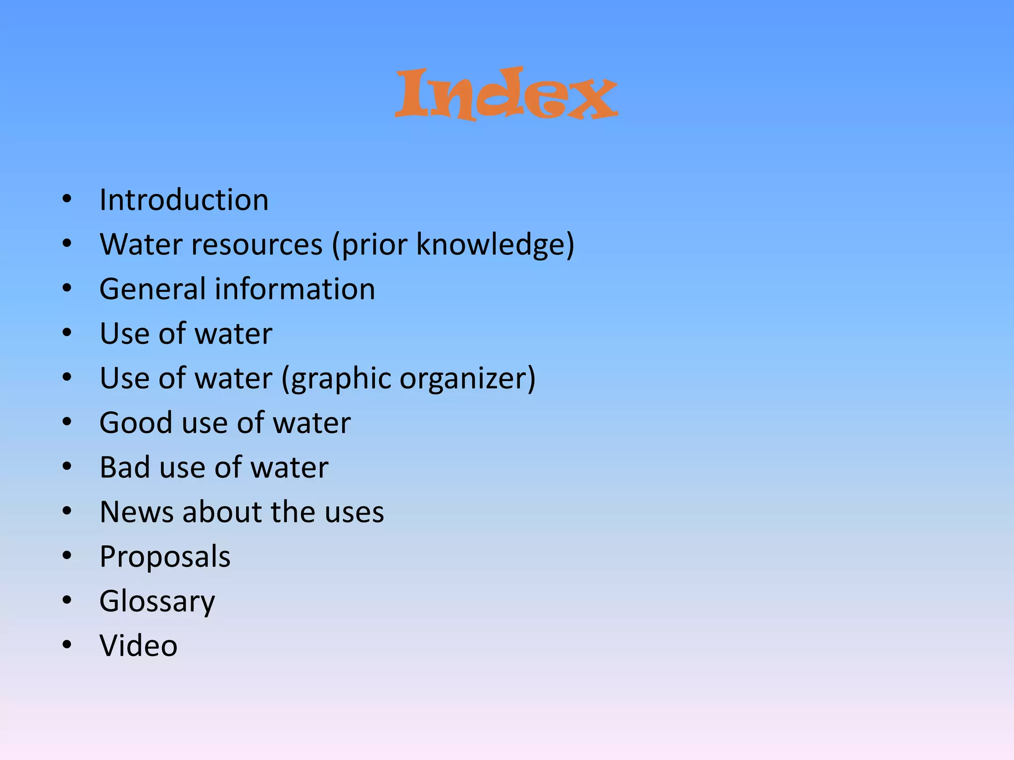 IndexIntroductionWater resources (prior knowledge)General informationUse of waterUse of water (graphic organizer)Good use of waterBad use of waterNews about the usesProposalsGlossary Video 