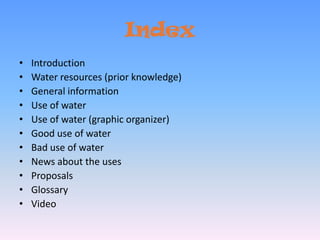 IndexIntroductionWater resources (prior knowledge)General informationUse of waterUse of water (graphic organizer)Good use of waterBad use of waterNews about the usesProposalsGlossary Video 
