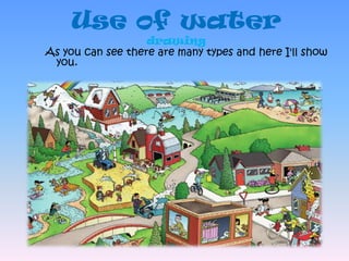 Use of waterdrawingAs you can see there are many types and here I'll show you.