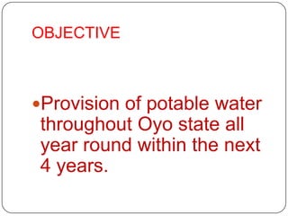OBJECTIVE



Provision of potable water
 throughout Oyo state all
 year round within the next
 4 years.
 