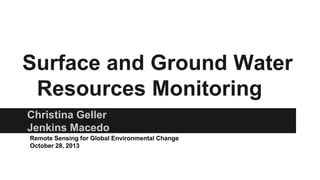 Surface and Ground Water
Resources Monitoring
Christina Geller
Jenkins Macedo
Remote Sensing for Global Environmental Change
October 28, 2013

 