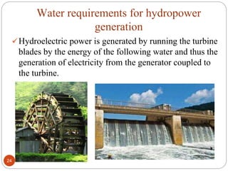 Water requirements for hydropower
generation
Hydroelectric power is generated by running the turbine
blades by the energy of the following water and thus the
generation of electricity from the generator coupled to
the turbine.
24
 