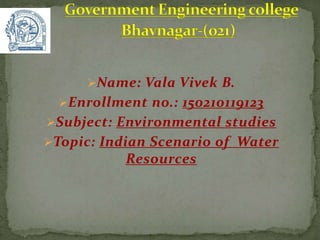 Name: Vala Vivek B.
Enrollment no.: 150210119123
Subject: Environmental studies
Topic: Indian Scenario of Water
Resources
 
