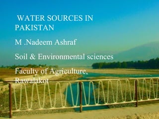 WATER SOURCES IN
PAKISTAN
M .Nadeem Ashraf
Soil & Environmental sciences
Faculty of Agriculture,
Rawalakot
 