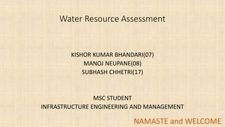 Water Resource Assessment
KISHOR KUMAR BHANDARI(07)
MANOJ NEUPANE(08)
SUBHASH CHHETRI(17)
MSC STUDENT
INFRASTRUCTURE ENGINEERING AND MANAGEMENT
NAMASTE and WELCOME1
 