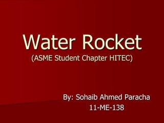 Water Rocket
(ASME Student Chapter HITEC)




        By: Sohaib Ahmed Paracha
               11-ME-138
 