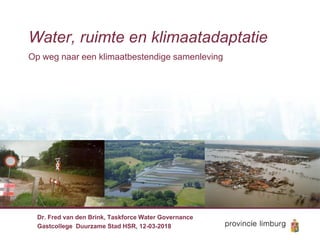 Water, ruimte en klimaatadaptatie
Op weg naar een klimaatbestendige samenleving
Dr. Fred van den Brink, Taskforce Water Governance
Gastcollege Duurzame Stad HSR, 12-03-2018
 