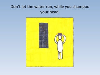 Don’t let the water run, while you shampoo
your head.