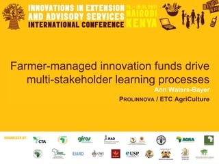 Farmer-managed innovation funds drive multi-stakeholder learning processes Ann Waters-Bayer P ROLINNOVA  / ETC AgriCulture 