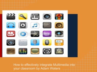 How to effectively integrate Multimedia into
your classroom by Adam Waters
 