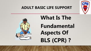 What Is The
Fundamental
Aspects Of
BLS (CPR) ?
ADULT BASIC LIFE SUPPORT
 