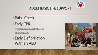 • Pulse Check
• Early CPR
Chest compressions (Ratio ???)
Rescue Breaths
•Early Defibrillation
With an AED
ADULT BASIC LIFE SUPPORT
 